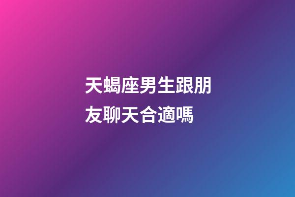 天蝎座男生跟朋友聊天合適嗎-第1張-星座運勢-玄機派