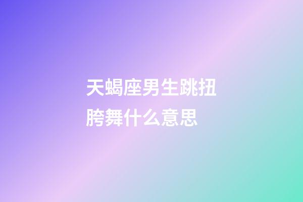 天蝎座男生跳扭胯舞什么意思-第1張-星座運勢-玄機派