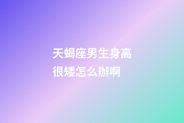 天蝎座男生身高很矮怎么辦啊-第1張-星座運勢-玄機派