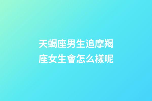 天蝎座男生追摩羯座女生會怎么樣呢-第1張-星座運勢-玄機派