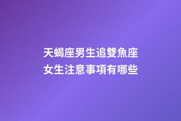 天蝎座男生追雙魚座女生注意事項有哪些-第1張-星座運勢-玄機派