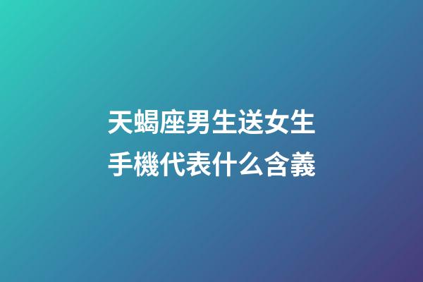 天蝎座男生送女生手機代表什么含義-第1張-星座運勢-玄機派