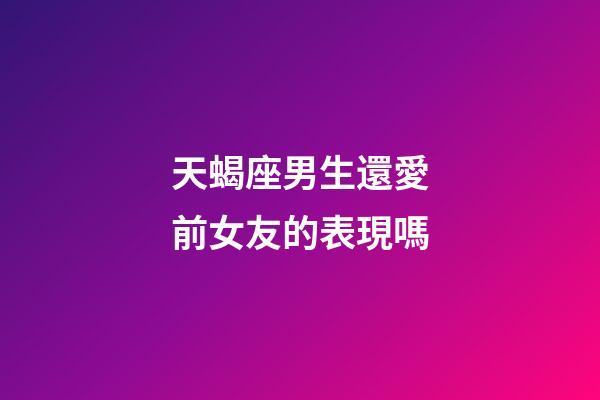 天蝎座男生還愛前女友的表現嗎-第1張-星座運勢-玄機派