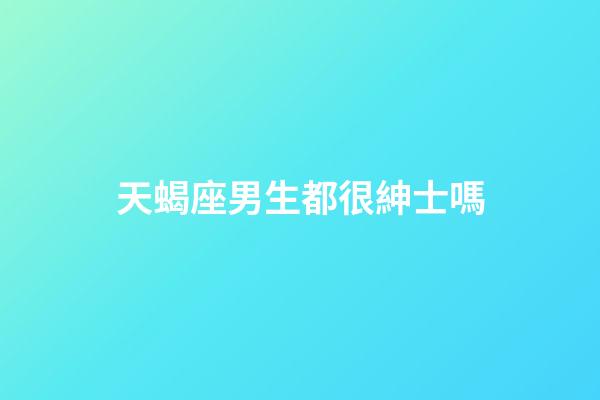 天蝎座男生都很紳士嗎-第1張-星座運勢-玄機派