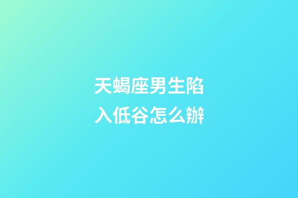 天蝎座男生陷入低谷怎么辦-第1張-星座運勢-玄機派