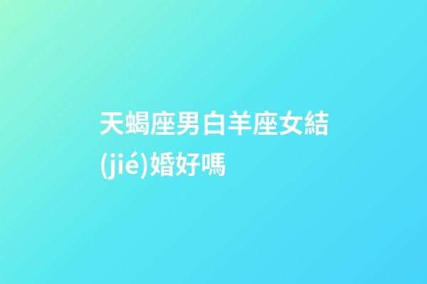 天蝎座男白羊座女結(jié)婚好嗎-第1張-星座運(yùn)勢(shì)-玄機(jī)派