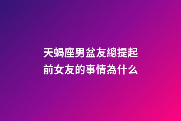 天蝎座男盆友總提起前女友的事情為什么-第1張-星座運(yùn)勢(shì)-玄機(jī)派