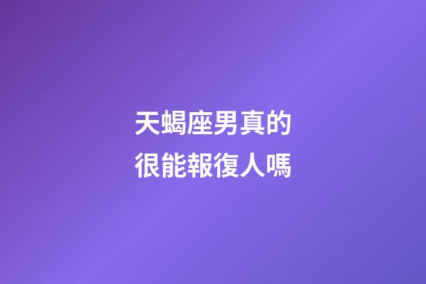 天蝎座男真的很能報復人嗎-第1張-星座運勢-玄機派