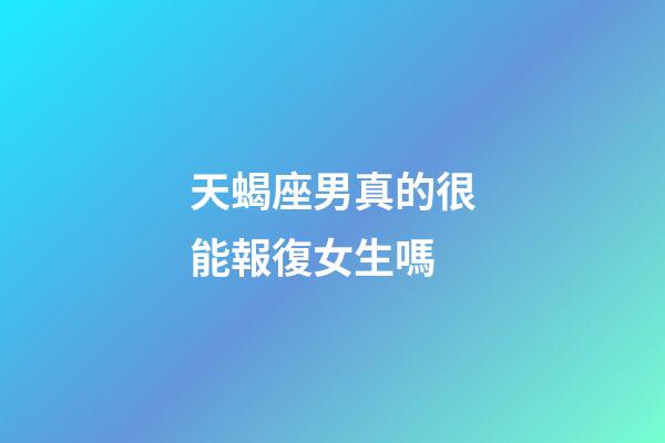 天蝎座男真的很能報復女生嗎-第1張-星座運勢-玄機派