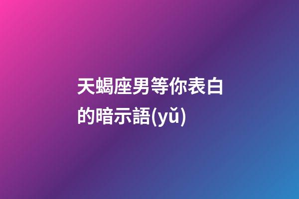 天蝎座男等你表白的暗示語(yǔ)-第1張-星座運(yùn)勢(shì)-玄機(jī)派
