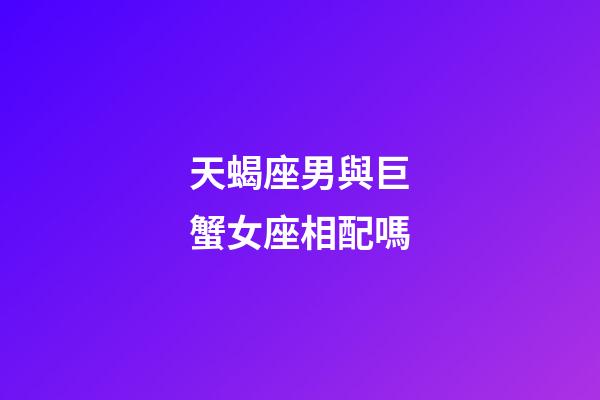天蝎座男與巨蟹女座相配嗎-第1張-星座運勢-玄機派