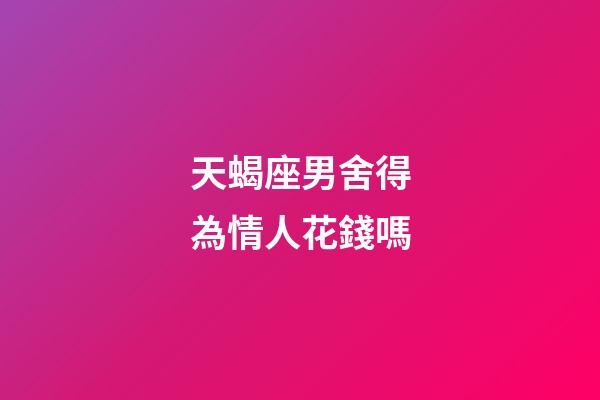 天蝎座男舍得為情人花錢嗎-第1張-星座運勢-玄機派