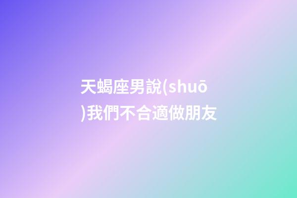 天蝎座男說(shuō)我們不合適做朋友-第1張-星座運(yùn)勢(shì)-玄機(jī)派