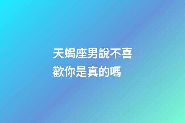 天蝎座男說不喜歡你是真的嗎-第1張-星座運勢-玄機派
