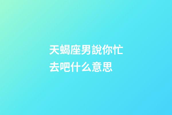 天蝎座男說你忙去吧什么意思-第1張-星座運勢-玄機派