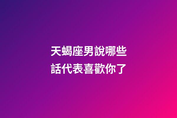 天蝎座男說哪些話代表喜歡你了-第1張-星座運勢-玄機派