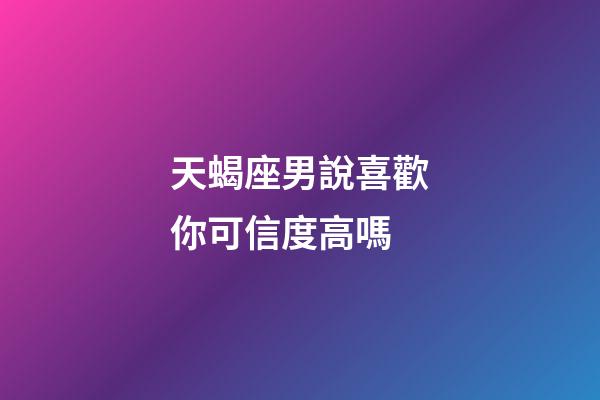 天蝎座男說喜歡你可信度高嗎-第1張-星座運勢-玄機派