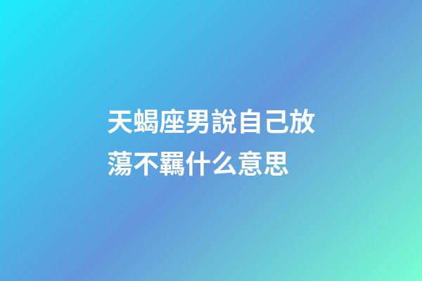 天蝎座男說自己放蕩不羈什么意思-第1張-星座運勢-玄機派