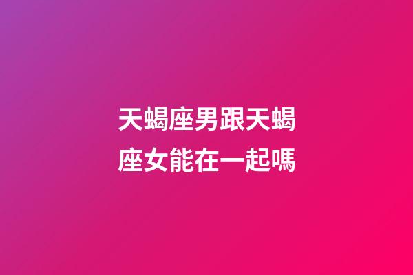 天蝎座男跟天蝎座女能在一起嗎-第1張-星座運(yùn)勢(shì)-玄機(jī)派
