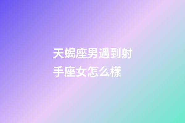 天蝎座男遇到射手座女怎么樣