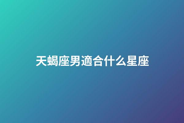 天蝎座男適合什么星座-第1張-星座運勢-玄機派