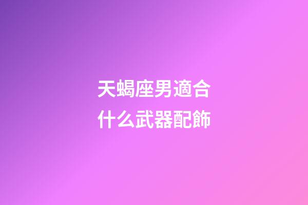 天蝎座男適合什么武器配飾-第1張-星座運勢-玄機派