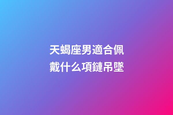 天蝎座男適合佩戴什么項鏈吊墜-第1張-星座運(yùn)勢-玄機(jī)派