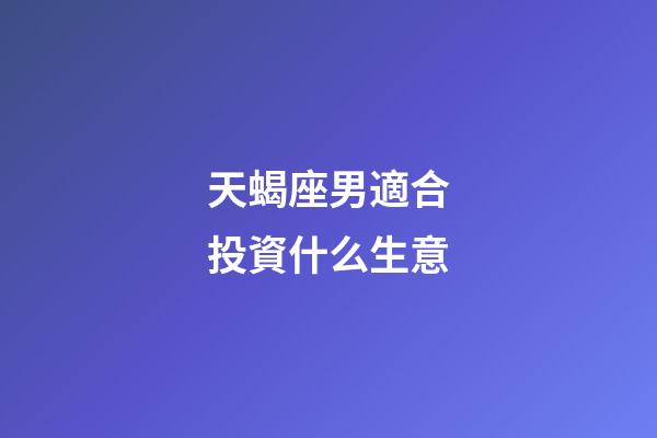 天蝎座男適合投資什么生意-第1張-星座運勢-玄機派