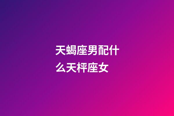 天蝎座男配什么天枰座女-第1張-星座運勢-玄機(jī)派