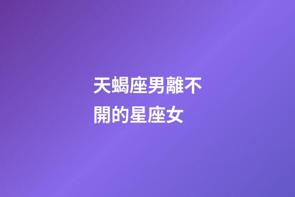 天蝎座男離不開的星座女-第1張-星座運勢-玄機(jī)派