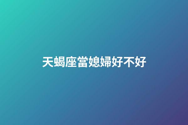 天蝎座當媳婦好不好-第1張-星座運勢-玄機派
