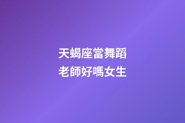 天蝎座當舞蹈老師好嗎女生-第1張-星座運勢-玄機派