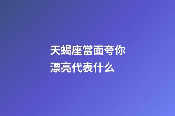 天蝎座當面夸你漂亮代表什么-第1張-星座運勢-玄機派