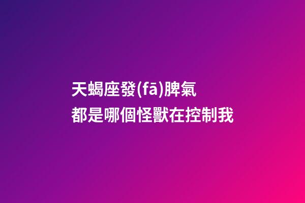 天蝎座發(fā)脾氣都是哪個怪獸在控制我-第1張-星座運勢-玄機派