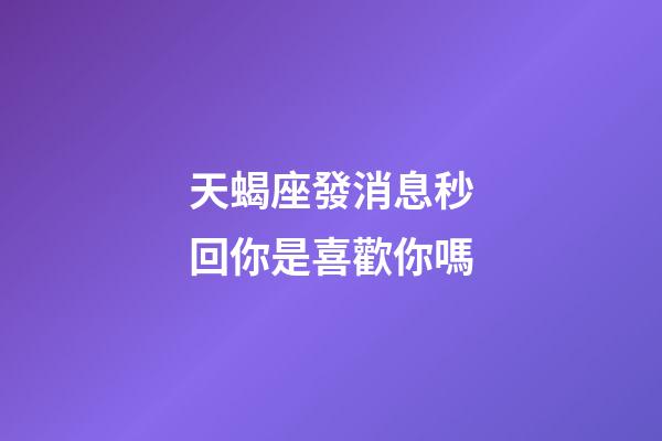 天蝎座發消息秒回你是喜歡你嗎-第1張-星座運勢-玄機派