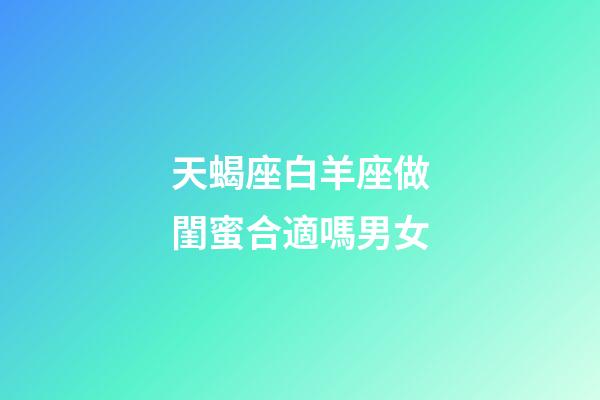 天蝎座白羊座做閨蜜合適嗎男女-第1張-星座運(yùn)勢(shì)-玄機(jī)派