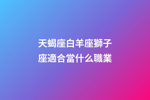 天蝎座白羊座獅子座適合當什么職業-第1張-星座運勢-玄機派