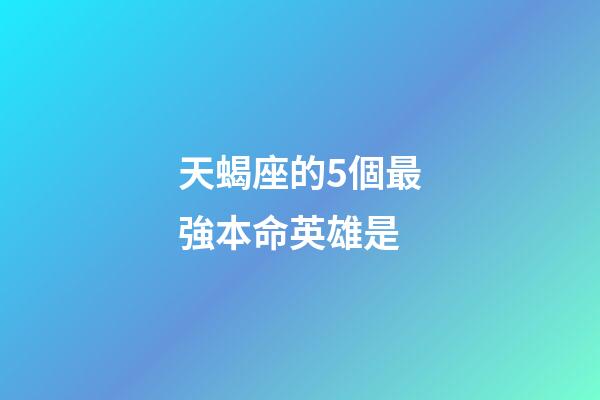 天蝎座的5個最強本命英雄是-第1張-星座運勢-玄機派