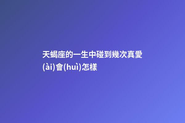 天蝎座的一生中碰到幾次真愛(ài)會(huì)怎樣-第1張-星座運(yùn)勢(shì)-玄機(jī)派