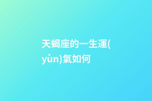 天蝎座的一生運(yùn)氣如何-第1張-星座運(yùn)勢-玄機(jī)派