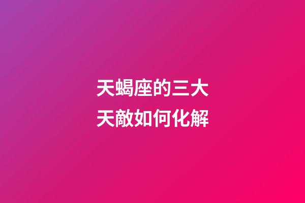 天蝎座的三大天敵如何化解-第1張-星座運勢-玄機派