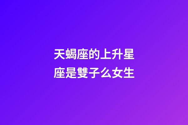 天蝎座的上升星座是雙子么女生-第1張-星座運勢-玄機派