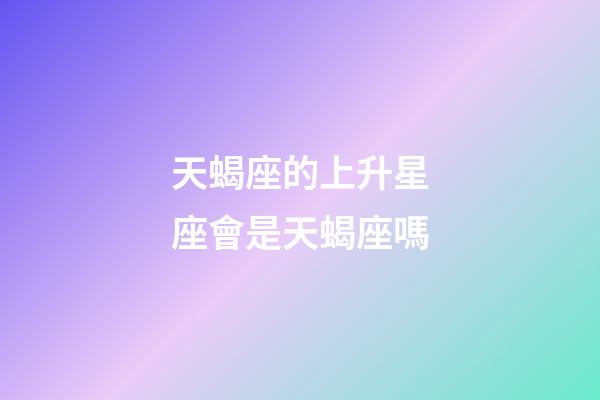 天蝎座的上升星座會是天蝎座嗎-第1張-星座運勢-玄機派