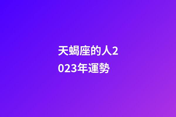 天蝎座的人2023年運勢-第1張-星座運勢-玄機派