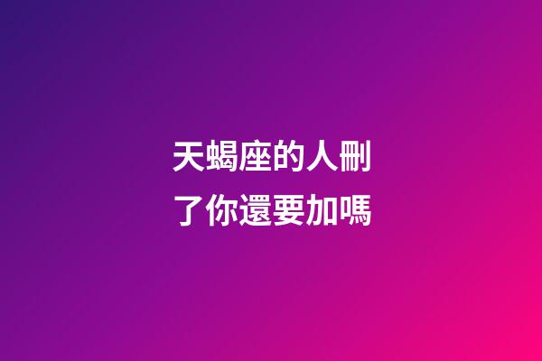 天蝎座的人刪了你還要加嗎-第1張-星座運勢-玄機派