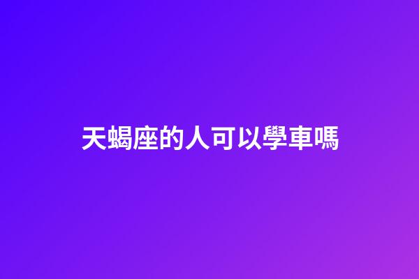 天蝎座的人可以學車嗎-第1張-星座運勢-玄機派