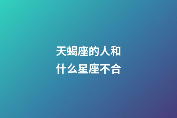 天蝎座的人和什么星座不合-第1張-星座運勢-玄機派