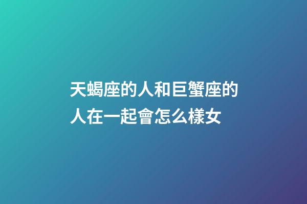 天蝎座的人和巨蟹座的人在一起會怎么樣女-第1張-星座運勢-玄機派