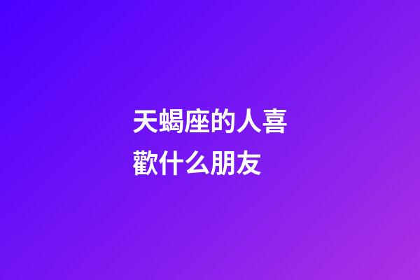 天蝎座的人喜歡什么朋友-第1張-星座運勢-玄機派