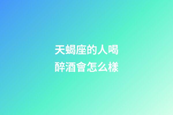 天蝎座的人喝醉酒會怎么樣-第1張-星座運勢-玄機派